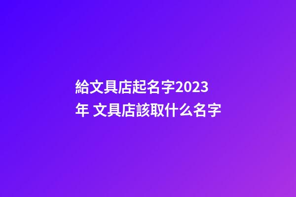給文具店起名字2023年 文具店該取什么名字-第1張-店鋪起名-玄機派